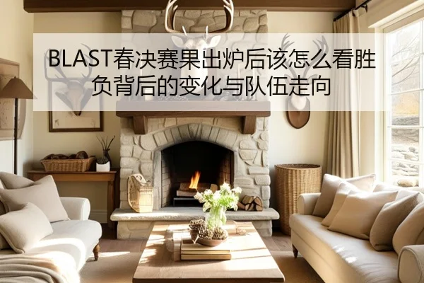 BLAST春决赛果出炉后该怎么看胜负背后的变化与队伍走向