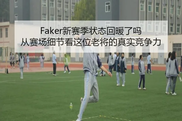 Faker新赛季状态回暖了吗 从赛场细节看这位老将的真实竞争力